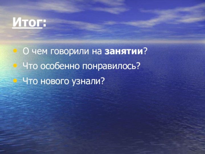 Итог: О чем говорили на занятии? Что особенно понравилось? Что нового узнали?