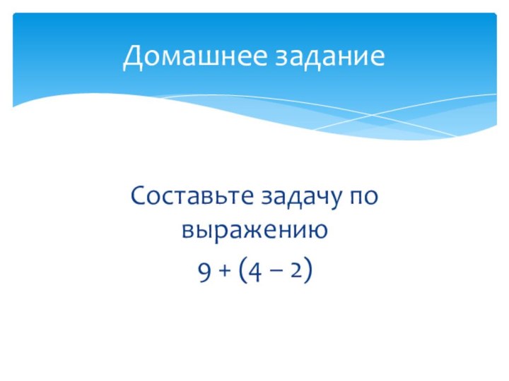 Составьте задачу по выражению 9 + (4 – 2)Домашнее задание