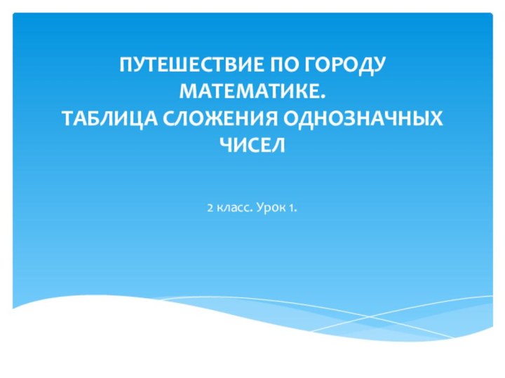 ПУТЕШЕСТВИЕ ПО ГОРОДУ МАТЕМАТИКЕ.  ТАБЛИЦА СЛОЖЕНИЯ ОДНОЗНАЧНЫХ ЧИСЕЛ 2 класс. Урок 1.