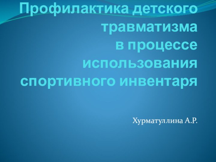 Профилактика детского травматизма в процессе использования спортивного инвентаряХурматуллина А.Р.