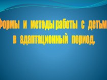 Формы и методы работы с детьми в адаптационный период. презентация по теме