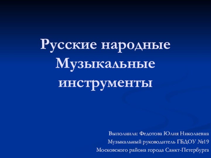 Русские народные Музыкальные инструментыВыполнила: Федотова Юлия НиколаевнаМузыкальный руководитель ГБДОУ №19Московского района города Санкт-Петербурга