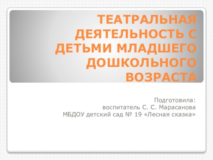 ТЕАТРАЛЬНАЯ ДЕЯТЕЛЬНОСТЬ С ДЕТЬМИ МЛАДШЕГО ДОШКОЛЬНОГО ВОЗРАСТАПодготовила:воспитатель С. С. МарасановаМБДОУ детский сад № 19 «Лесная сказка»