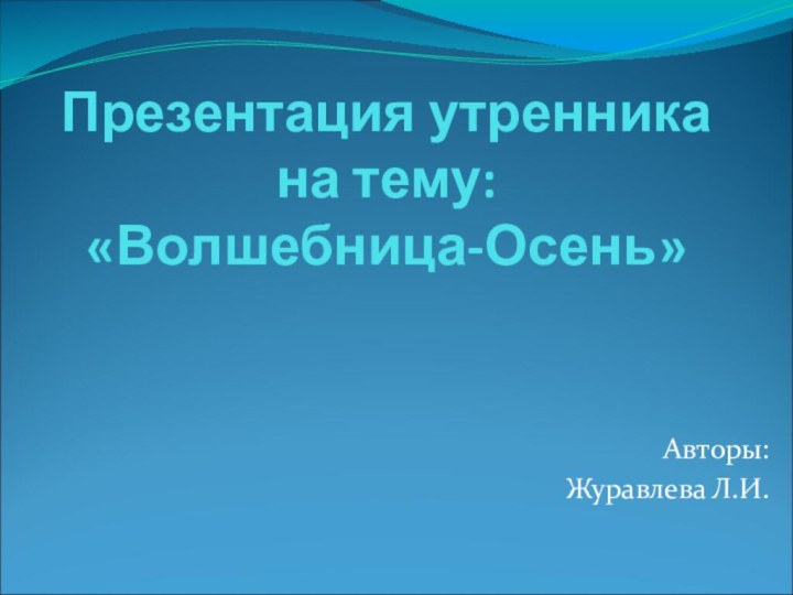 Презентация утренника  на тему:  «Волшебница-Осень»Авторы: Журавлева Л.И.