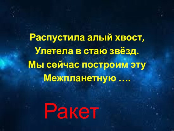 Распустила алый хвост,Улетела в стаю звёзд.Мы сейчас построим этуМежпланетную ….   Ракету