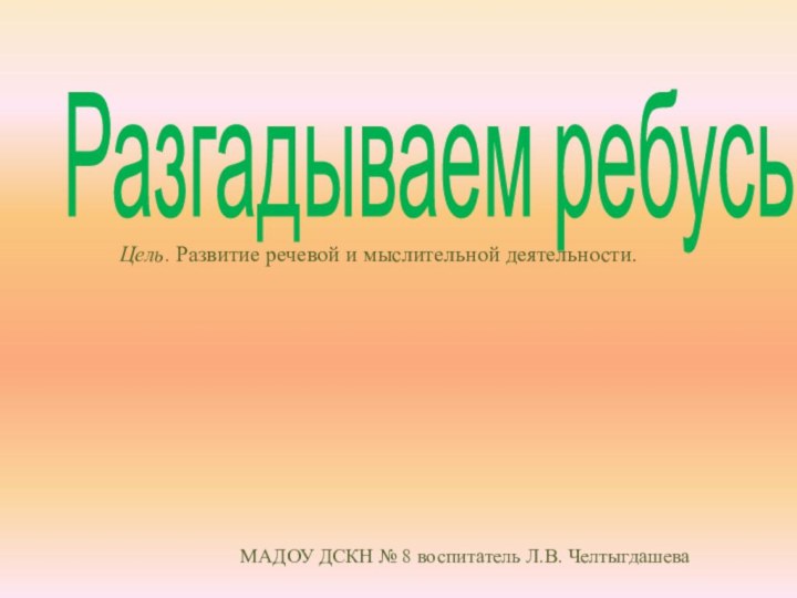 Разгадываем ребусыЦель. Развитие речевой и мыслительной деятельности.МАДОУ ДСКН № 8 воспитатель Л.В. Челтыгдашева