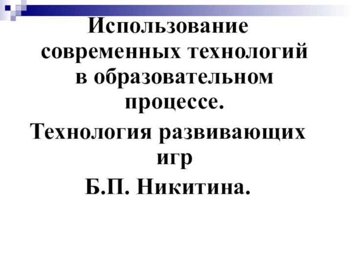 Использование современных технологий в образовательном процессе.Технология развивающих игр Б.П. Никитина. 