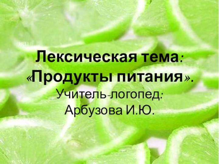 Лексическая тема: «Продукты питания». Учитель-логопед: Арбузова И.Ю.