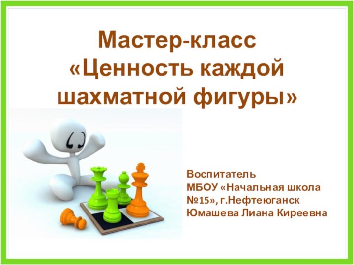 Мастер-класс  «Ценность каждой шахматной фигуры»Воспитатель МБОУ «Начальная школа №15», г.НефтеюганскЮмашева Лиана Киреевна