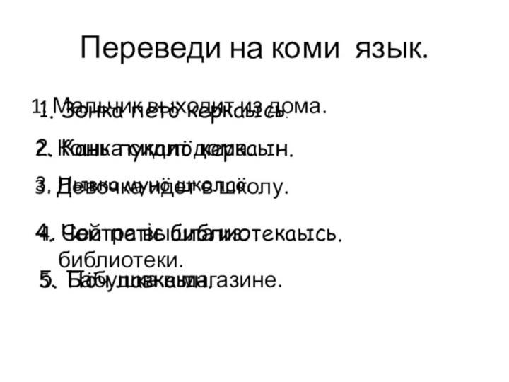 Переведи на коми язык.1. Мальчик выходит из дома. 2. Кошка сидит дома.3.