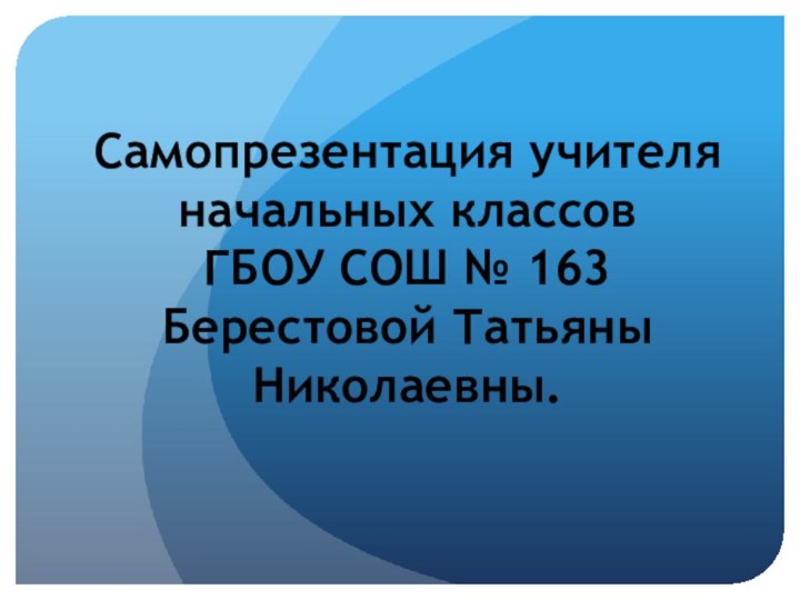 Самопрезентация учителя начальных классов  ГБОУ СОШ № 163 Берестовой Татьяны Николаевны.
