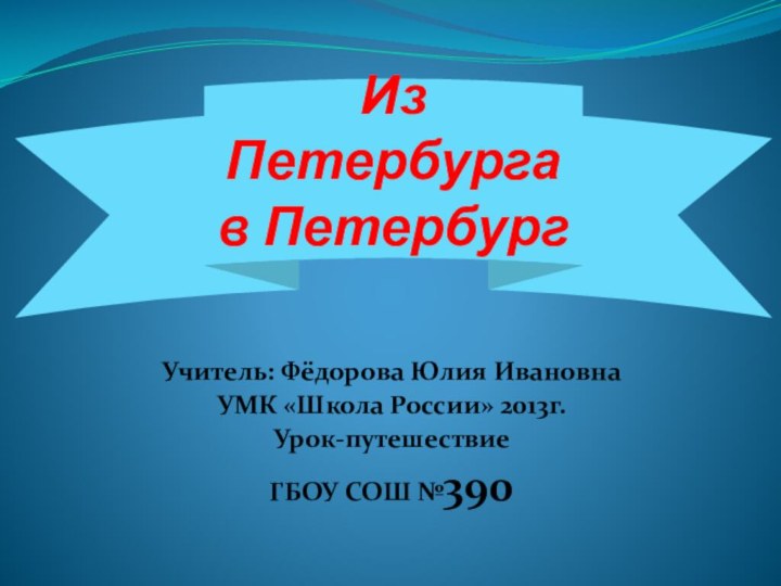 Из Петербурга в ПетербургУчитель: Фёдорова Юлия ИвановнаУМК «Школа России» 2013г. Урок-путешествиеГБОУ СОШ №390