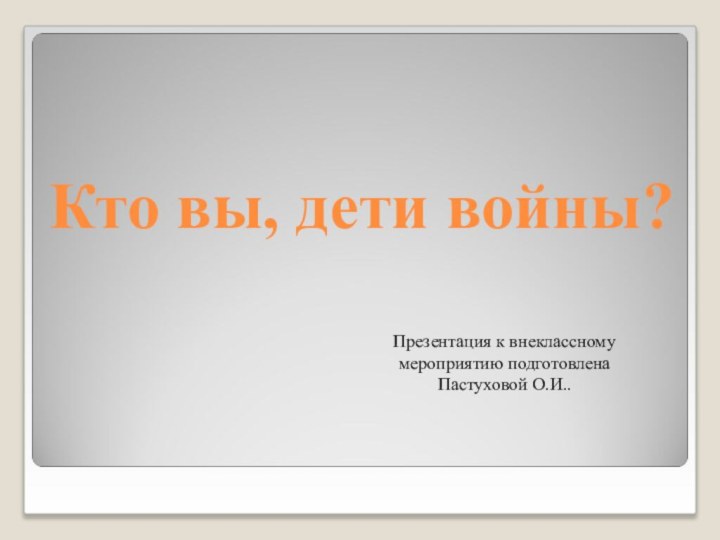 Кто вы, дети войны?Презентация к внеклассному мероприятию подготовлена Пастуховой О.И..