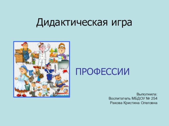 Дидактическая играПРОФЕССИИВыполнила:Воспитатель МБДОУ № 254Ракова Кристина Олеговна