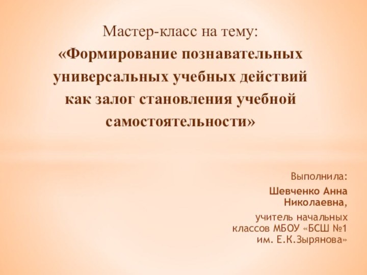 Выполнила: Шевченко Анна Николаевна,учитель начальных классов МБОУ «БСШ №1 им. Е.К.Зырянова»Мастер-класс на