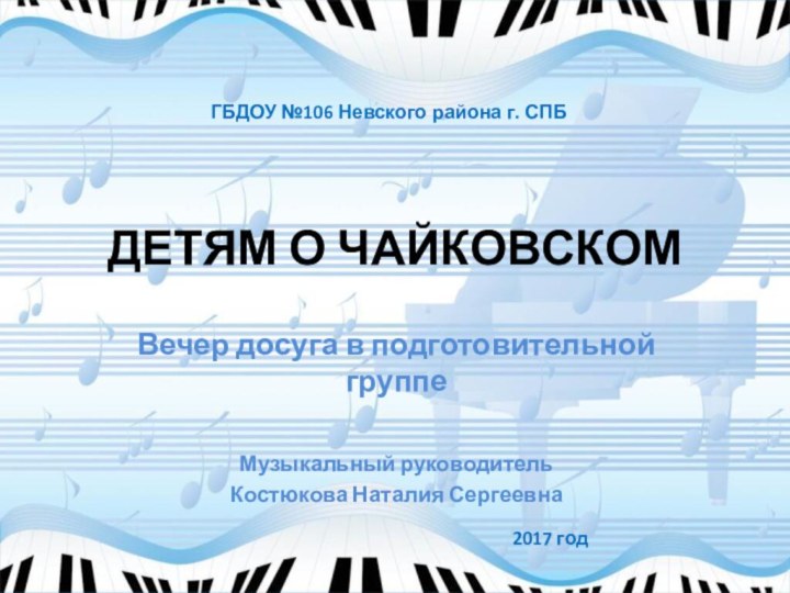 ДЕТЯМ О ЧАЙКОВСКОМВечер досуга в подготовительной группеМузыкальный руководительКостюкова Наталия СергеевнаГБДОУ №106 Невского района г. СПБ2017 год