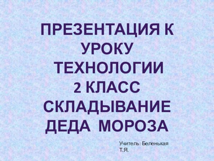 Презентация к уроку технологии2 классСкладываниеДеда МорозаУчитель: Беленькая Т.Я.