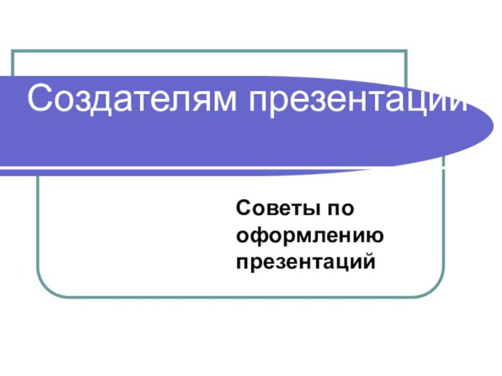 Создателям презентацийСоветы по оформлению презентаций