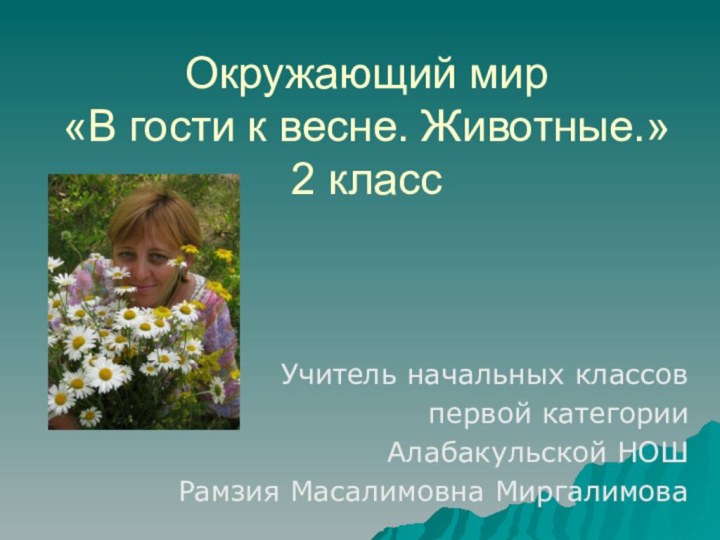 Окружающий мир  «В гости к весне. Животные.» 2 классУчитель начальных классовпервой категорииАлабакульской НОШРамзия Масалимовна Миргалимова