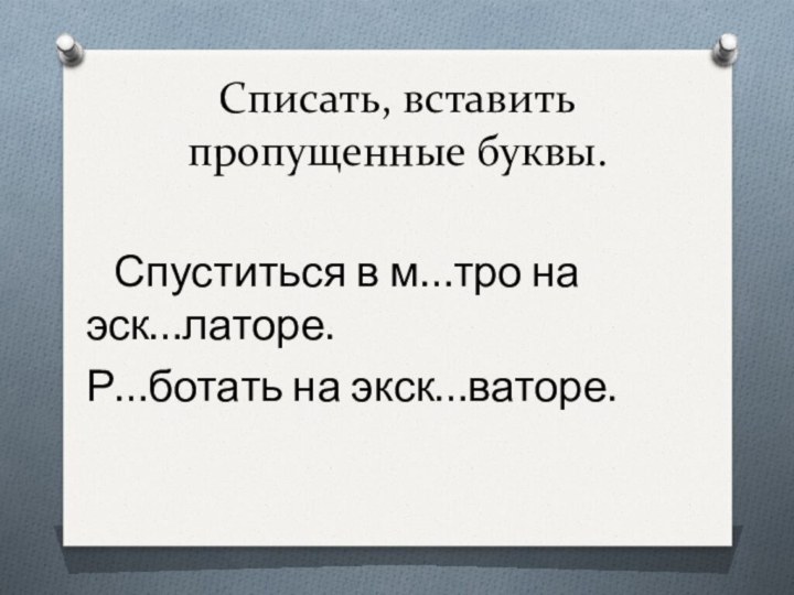 Списать, вставить пропущенные буквы.   Спуститься в м…тро на эск…латоре. Р…ботать на экск…ваторе.