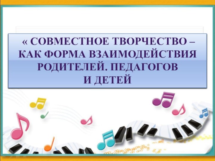 « Совместное творчество –Как форма взаимодействия родителей. ПедагоговИ детей