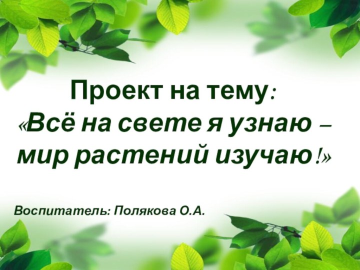 Проект на тему:«Всё на свете я узнаю – мир растений изучаю!»Воспитатель: