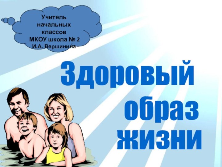 Учитель начальных классов МКОУ школа № 2И.А. ВершининажизниобразЗдоровый