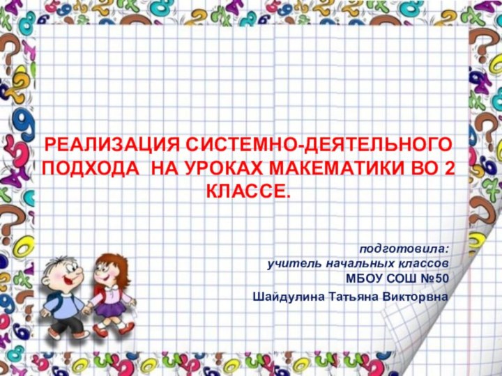 РЕАЛИЗАЦИЯ СИСТЕМНО-ДЕЯТЕЛЬНОГО ПОДХОДА НА УРОКАХ МАКЕМАТИКИ ВО 2 КЛАССЕ.  подготовила:учитель начальных