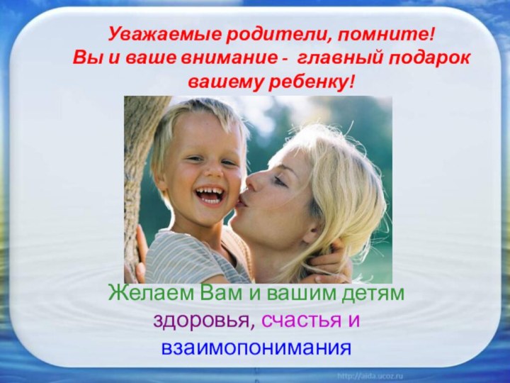 Уважаемые родители, помните!  Вы и ваше внимание - главный подарок вашему