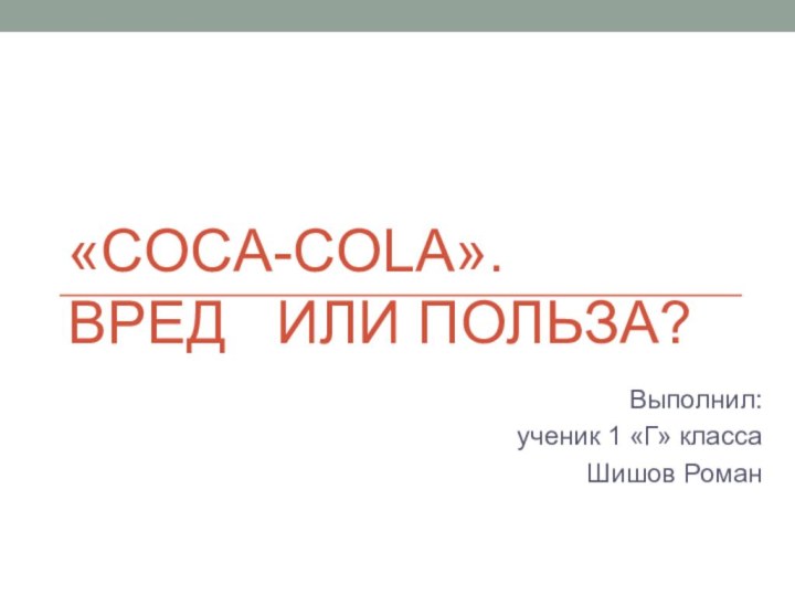 «Coca-Cola».  Вред  или польза?Выполнил:ученик 1 «Г» классаШишов Роман