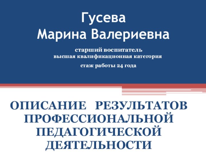 Гусева  Марина ВалериевнаОПИСАНИЕ  РЕЗУЛЬТАТОВПРОФЕССИОНАЛЬНОЙ ПЕДАГОГИЧЕСКОЙДЕЯТЕЛЬНОСТИ старший воспитатель высшая квалификационная категория стаж работы 24 года