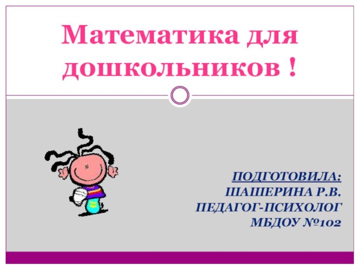 ПОДГОТОВИЛА: ШАШЕРИНА Р.В.ПЕДАГОГ-ПСИХОЛОГ МБДОУ №102Математика для дошкольников !