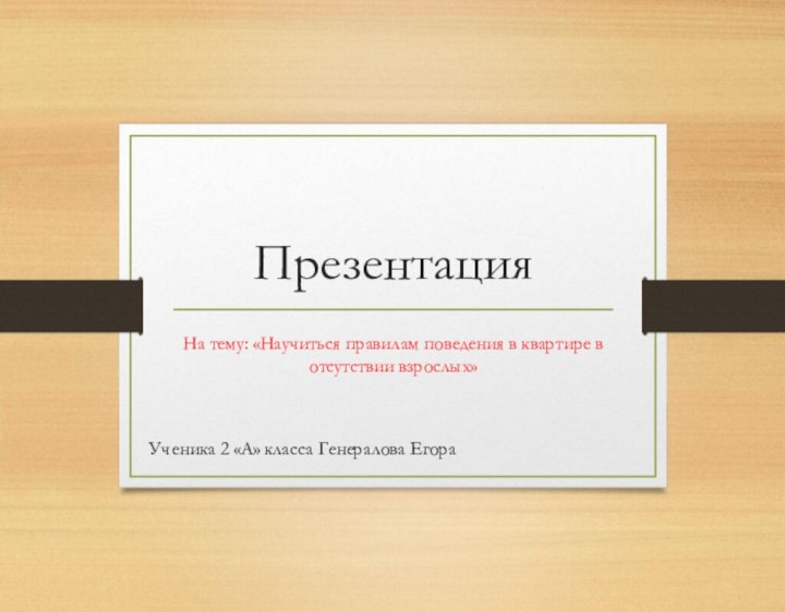 ПрезентацияНа тему: «Научиться правилам поведения в квартире в отсутствии взрослых»Ученика 2 «А» класса Генералова Егора