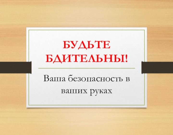 БУДЬТЕ БДИТЕЛЬНЫ!Ваша безопасность в ваших руках