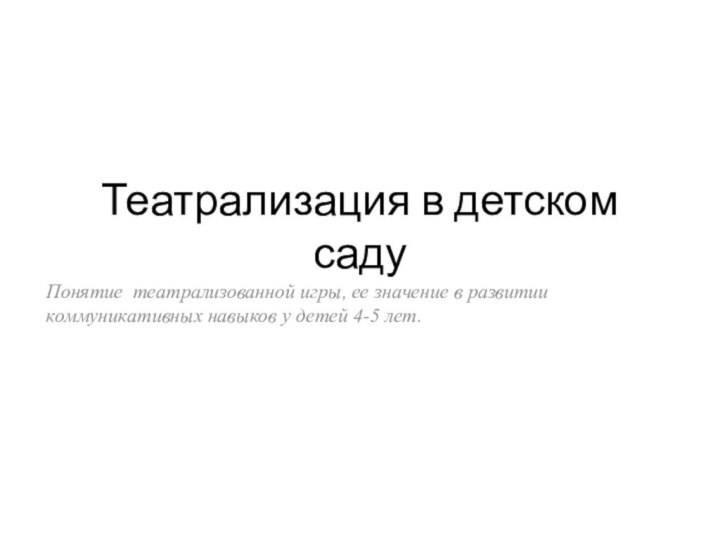 Театрализация в детском садуПонятие театрализованной игры, ее значение в развитии коммуникативных навыков у детей 4-5 лет.