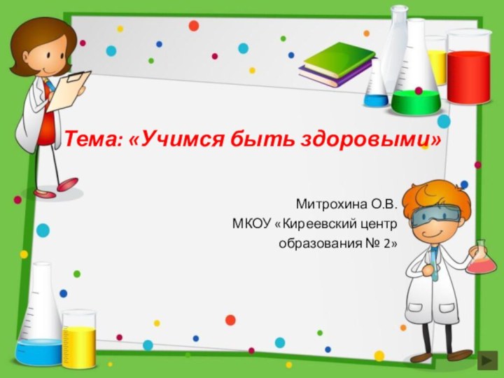 Тема: «Учимся быть здоровыми»Митрохина О.В.МКОУ «Киреевский центр образования № 2»