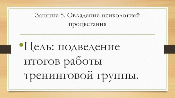 Занятие 5. Овладение психологией процветания Цель: подведение итогов работы тренинговой группы.