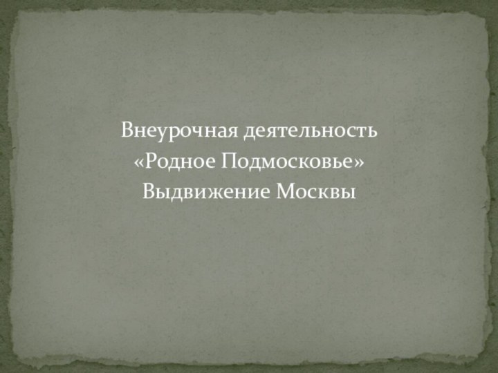 Внеурочная деятельность«Родное Подмосковье»Выдвижение Москвы