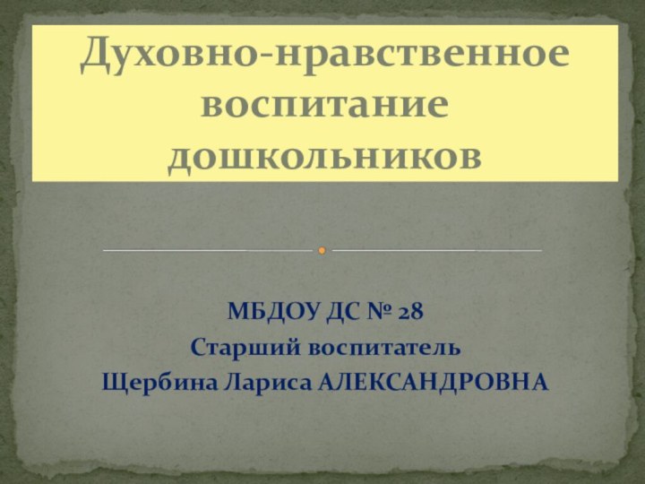 МБДОУ ДС № 28Старший воспитатель Щербина Лариса АЛЕКСАНДРОВНАДуховно-нравственное воспитание дошкольников