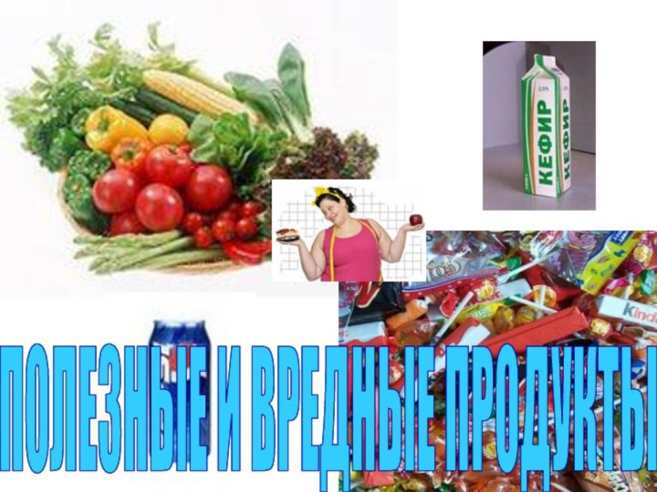 ПОЛЕЗНЫЕ И ВРЕДНЫЕ ПРОДУКТЫ