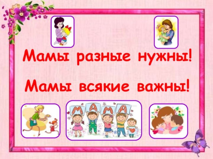 Мамы разные нужны!Мамы всякие важны!