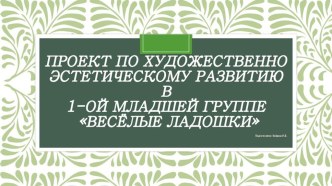 Проект по художественно эстетическому развитию в 1-ой младшей группе Весёлые ладошки презентация к уроку (младшая группа)