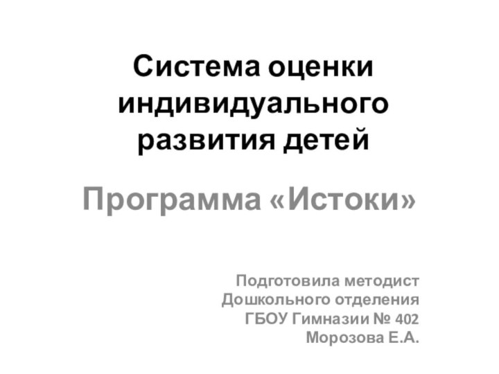 Система оценки индивидуального  развития детейПрограмма «Истоки»Подготовила методист Дошкольного отделенияГБОУ Гимназии № 402Морозова Е.А.