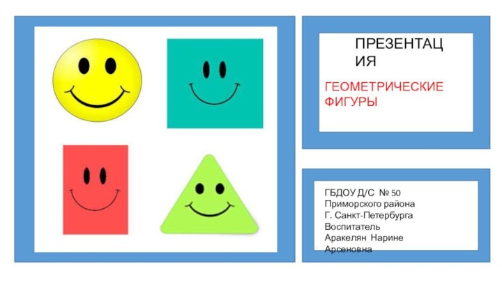 ПРЕЗЕНТАЦИЯГЕОМЕТРИЧЕСКИЕ ФИГУРЫГБДОУ Д/С № 50 Приморского районаГ. Санкт-ПетербургаВоспитатель Аракелян Нарине Арсеновна