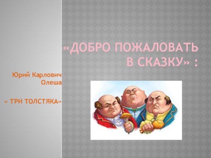 «Добро пожаловать  в сказку» :Юрий Карлович Олеша « ТРИ ТОЛСТЯКА»