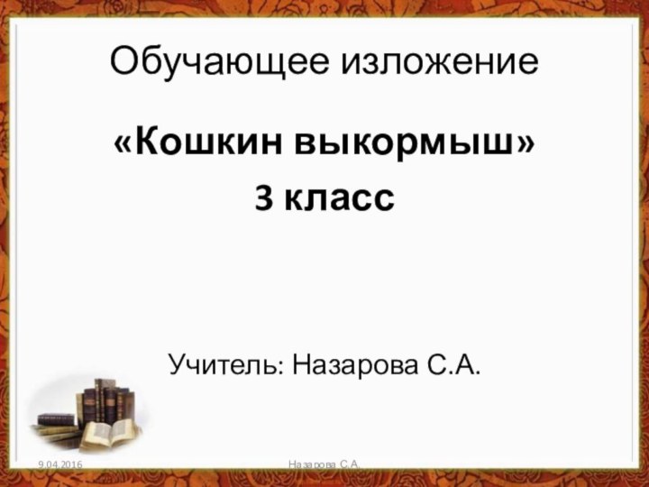 Обучающее изложение«Кошкин выкормыш»3 классУчитель: Назарова С.А.9.04.2016Назарова С.А.