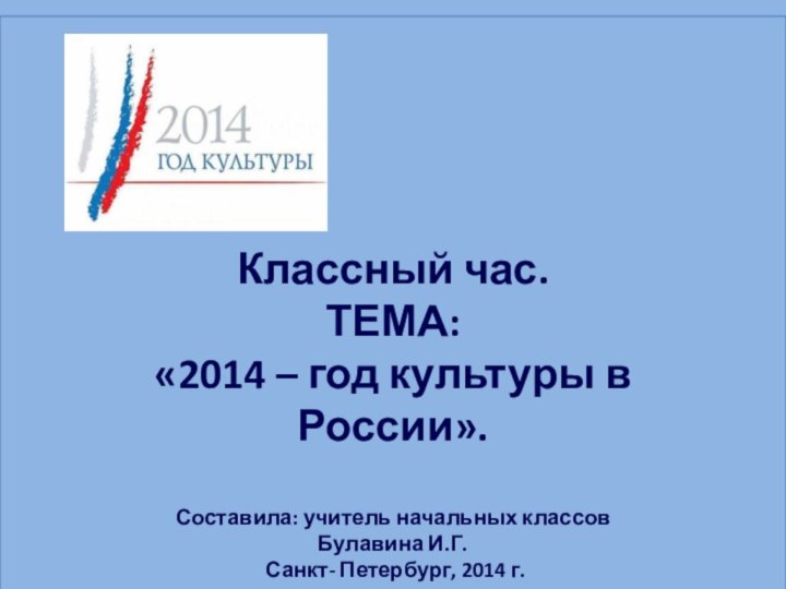 Классный час.ТЕМА:«2014 – год культуры в России».Составила: учитель начальных классов Булавина И.Г.