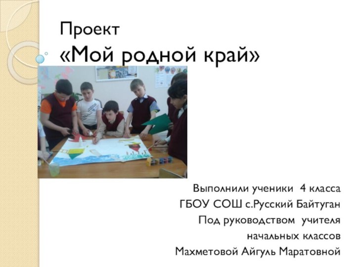 Проект  «Мой родной край» Выполнили ученики 4 классаГБОУ СОШ с.Русский БайтуганПод