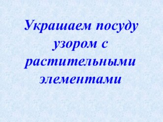 Украшаем посуду узором с растительным элементом. презентация к уроку по изобразительному искусству (изо) по теме