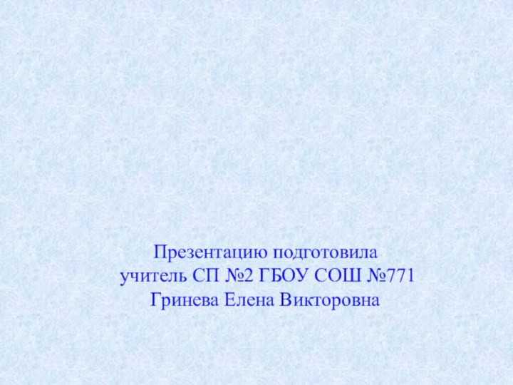 Презентацию подготовила учитель СП №2 ГБОУ СОШ №771Гринева Елена Викторовна